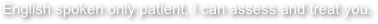 English spoken only patient, I can assess and treat you. 