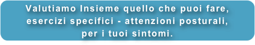 Valutiamo Insieme quello che puoi fare,
esercizi specifici - attenzioni posturali, 
per i tuoi sintomi.